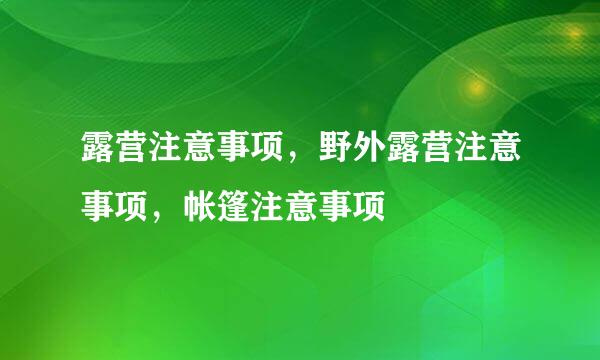 露营注意事项，野外露营注意事项，帐篷注意事项
