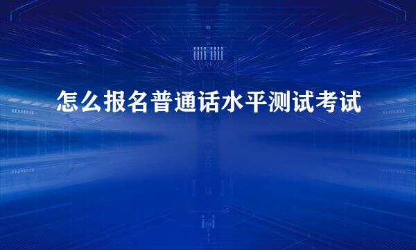 怎么报名普通话水平测试考试