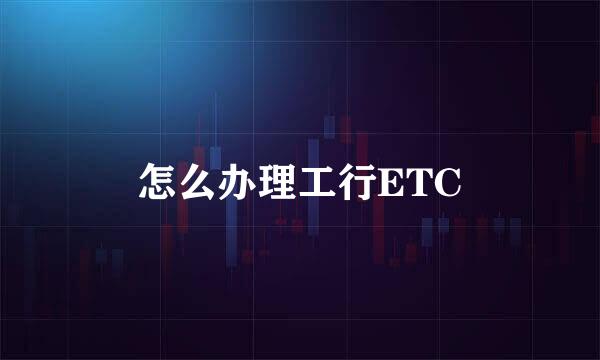 怎么办理工行ETC