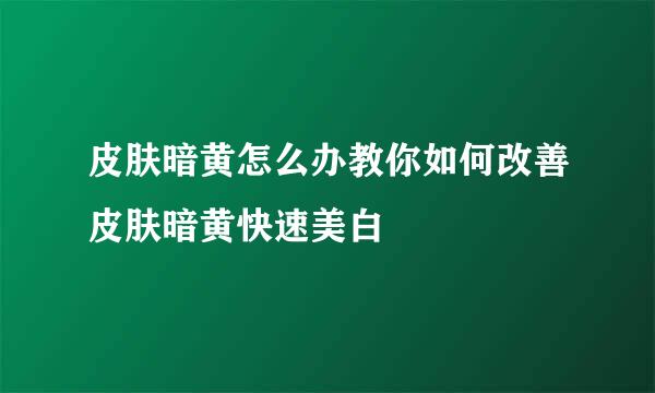 皮肤暗黄怎么办教你如何改善皮肤暗黄快速美白
