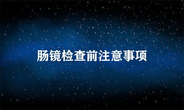肠镜检查前注意事项