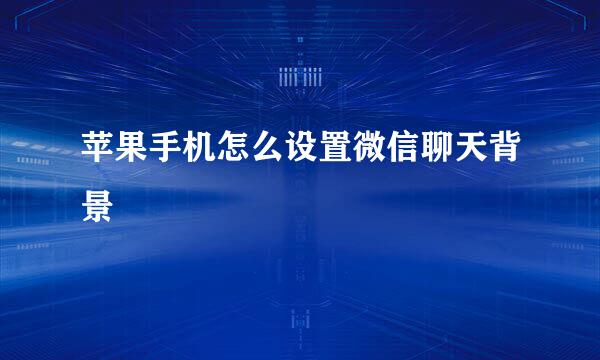 苹果手机怎么设置微信聊天背景