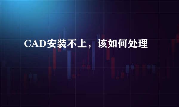 CAD安装不上，该如何处理