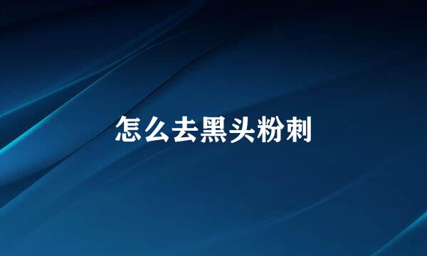 怎么去黑头粉刺