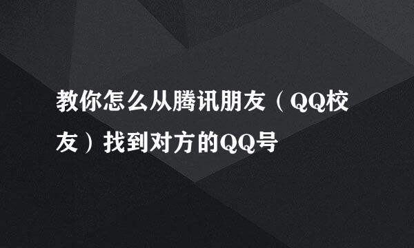 教你怎么从腾讯朋友（QQ校友）找到对方的QQ号