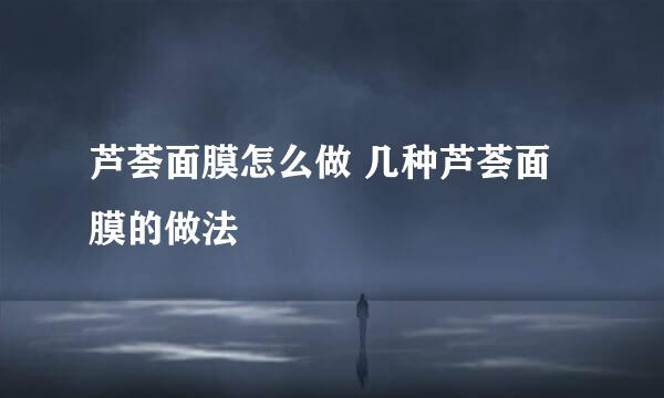 芦荟面膜怎么做 几种芦荟面膜的做法