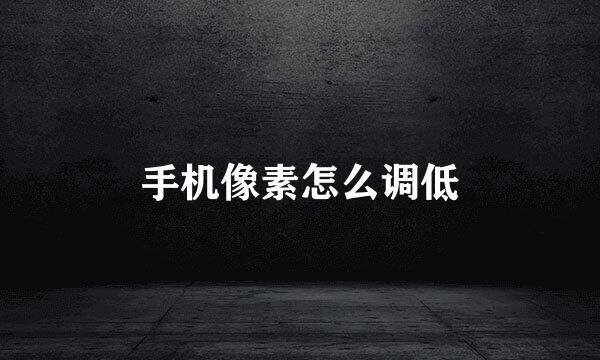 手机像素怎么调低