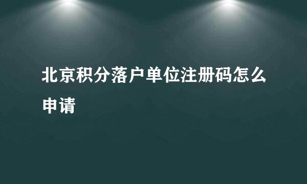 北京积分落户单位注册码怎么申请
