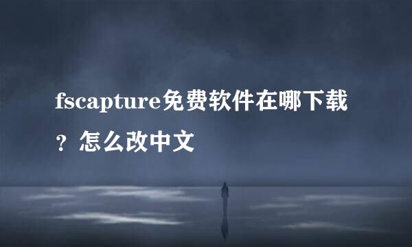 fscapture免费软件在哪下载？怎么改中文