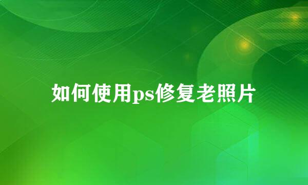如何使用ps修复老照片