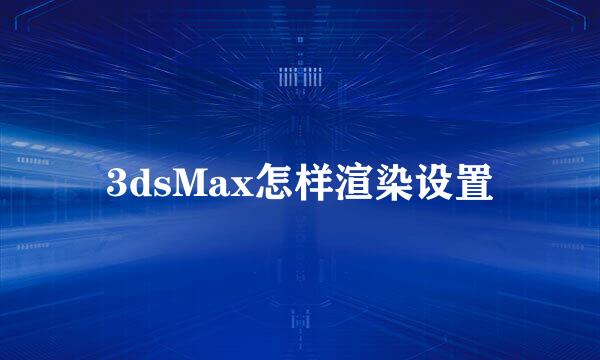 3dsMax怎样渲染设置