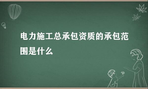 电力施工总承包资质的承包范围是什么