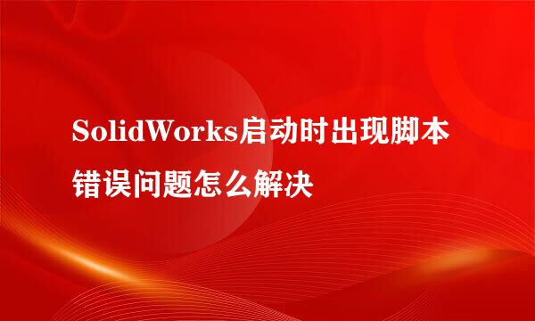 SolidWorks启动时出现脚本错误问题怎么解决