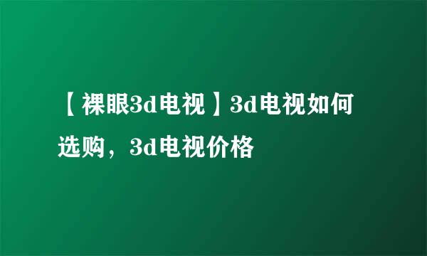 【裸眼3d电视】3d电视如何选购，3d电视价格
