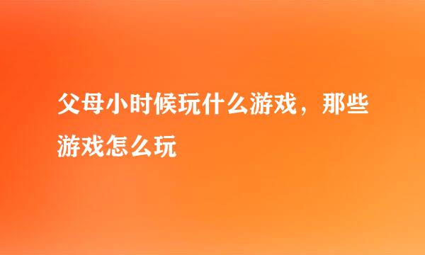 父母小时候玩什么游戏，那些游戏怎么玩