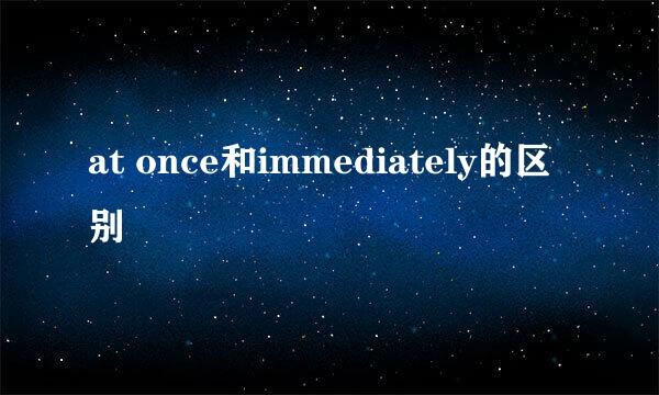 at once和immediately的区别