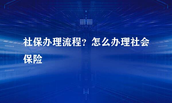 社保办理流程？怎么办理社会保险