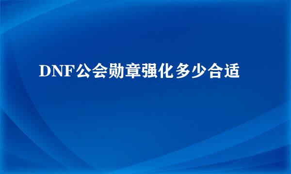 DNF公会勋章强化多少合适