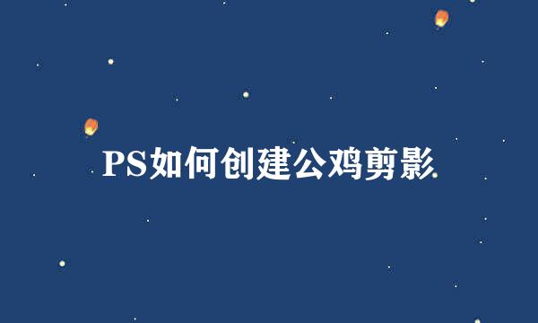 PS如何创建公鸡剪影