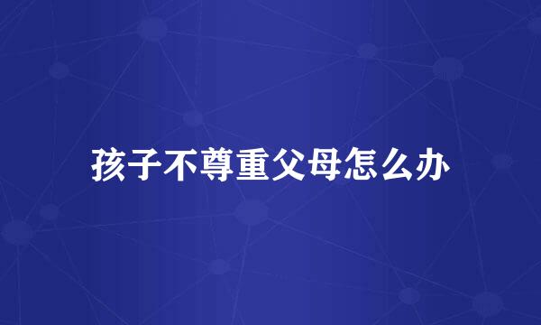 孩子不尊重父母怎么办