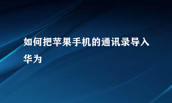 如何把苹果手机的通讯录导入华为