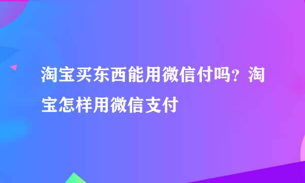 淘宝买东西能用微信付吗？淘宝怎样用微信支付