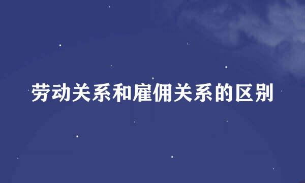 劳动关系和雇佣关系的区别