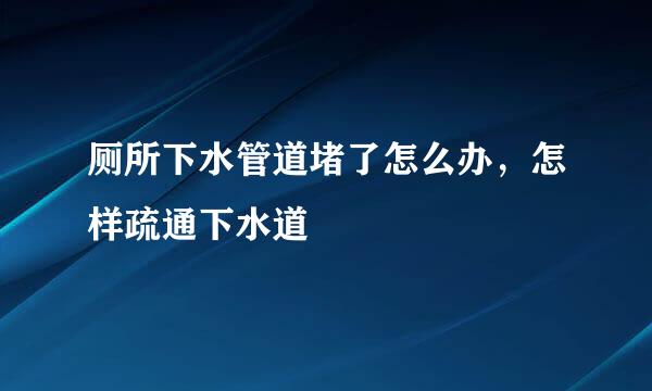 厕所下水管道堵了怎么办，怎样疏通下水道