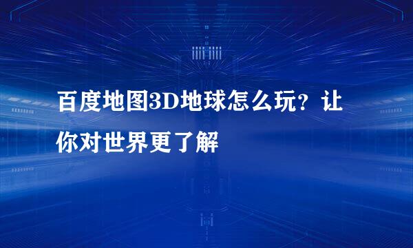 百度地图3D地球怎么玩？让你对世界更了解
