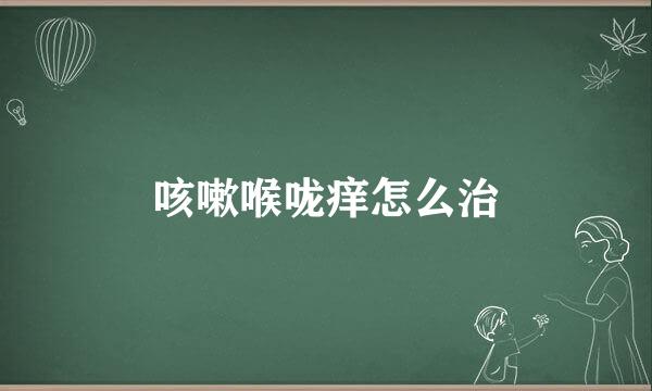 咳嗽喉咙痒怎么治