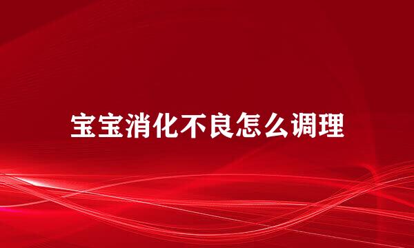 宝宝消化不良怎么调理