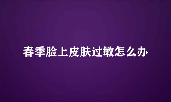 春季脸上皮肤过敏怎么办