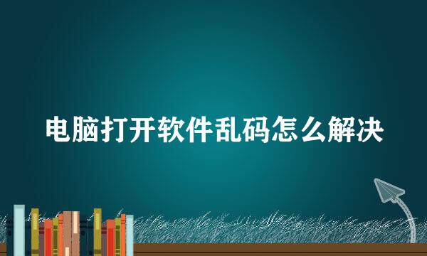 电脑打开软件乱码怎么解决