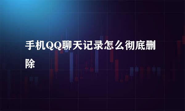 手机QQ聊天记录怎么彻底删除