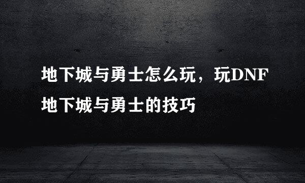 地下城与勇士怎么玩，玩DNF地下城与勇士的技巧
