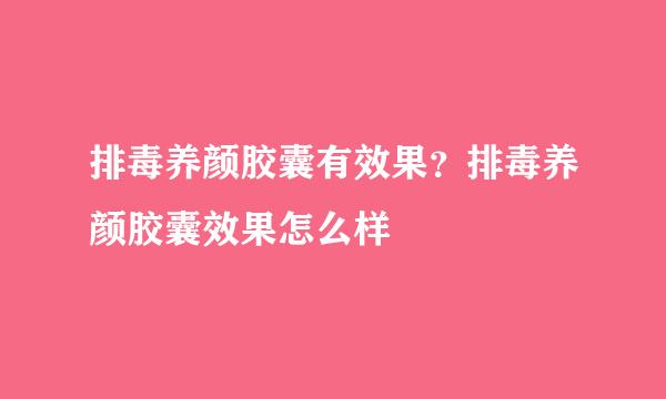排毒养颜胶囊有效果？排毒养颜胶囊效果怎么样