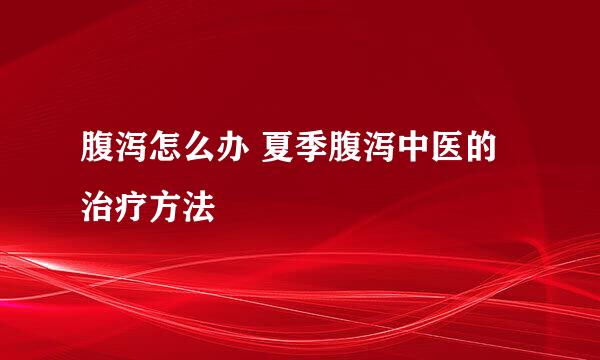 腹泻怎么办 夏季腹泻中医的治疗方法