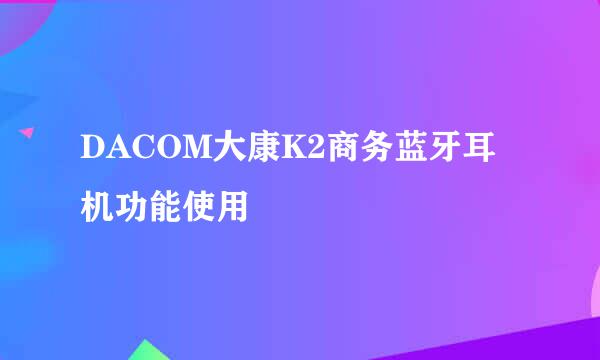 DACOM大康K2商务蓝牙耳机功能使用