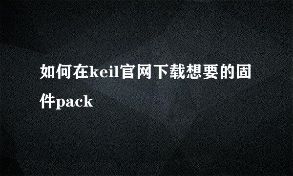 如何在keil官网下载想要的固件pack