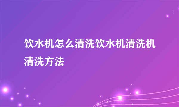 饮水机怎么清洗饮水机清洗机清洗方法