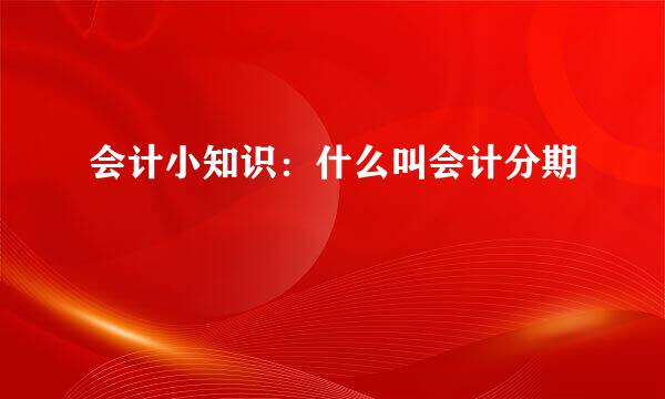 会计小知识：什么叫会计分期