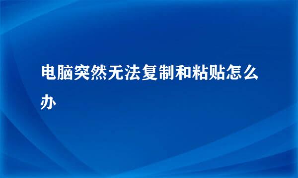 电脑突然无法复制和粘贴怎么办
