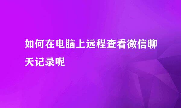 如何在电脑上远程查看微信聊天记录呢