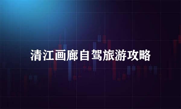 清江画廊自驾旅游攻略