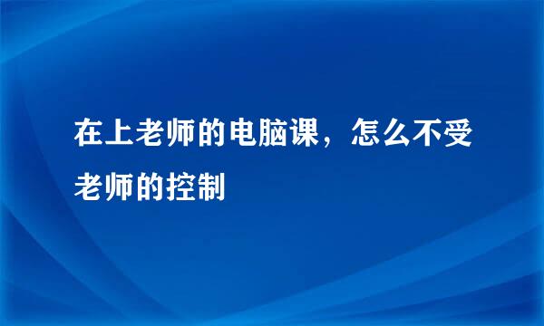 在上老师的电脑课，怎么不受老师的控制