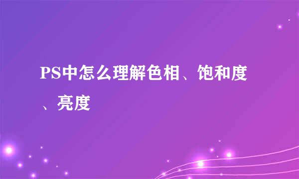 PS中怎么理解色相、饱和度、亮度