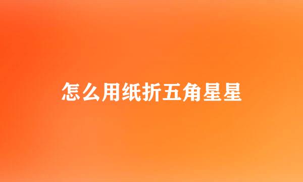 怎么用纸折五角星星