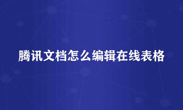 腾讯文档怎么编辑在线表格
