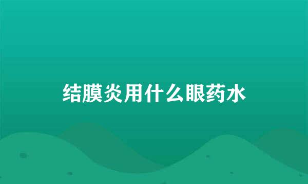 结膜炎用什么眼药水