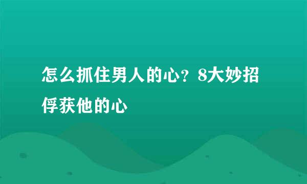 怎么抓住男人的心？8大妙招俘获他的心